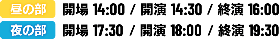 2020年1月18日（土）
                                  昼の部：開場14:00 / 開演 14:30 終演16:00
                                  夜の部：開場 17:30 / 開演 18:00 終演19:30
                                  