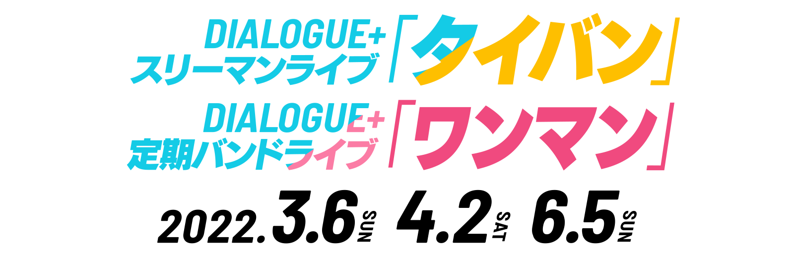 DIALOGUE＋スリーマンライブ「タイバン」
                                          DIALOGUE＋定期バンドライブ「ワンマン」
                                          2022.3.6(sun)　2022.4.2(sat)　
                                          